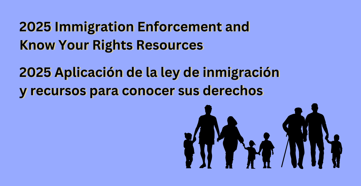 2025 Immigration Enforcement and Know Your Rights Resources/ 2025 Aplicación de la ley de inmigración y recursos para conocer sus derechos